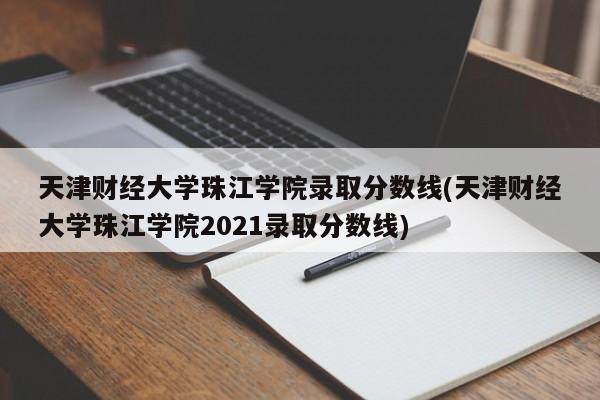 天津财经大学珠江学院录取分数线(天津财经大学珠江学院2021录取分数线)