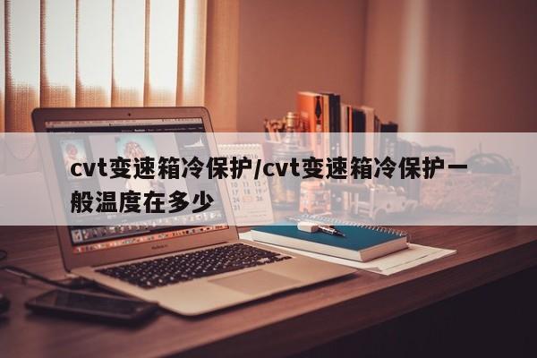 cvt变速箱冷保护/cvt变速箱冷保护一般温度在多少