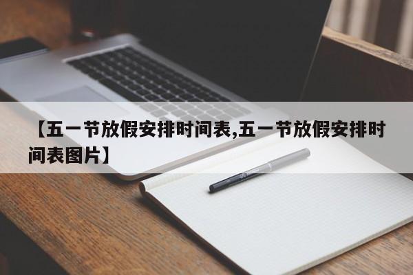 【五一节放假安排时间表,五一节放假安排时间表图片】