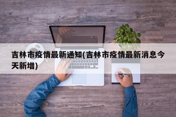 吉林市疫情最新通知(吉林市疫情最新消息今天新增)