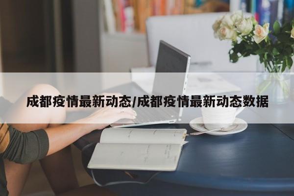 成都疫情最新动态/成都疫情最新动态数据