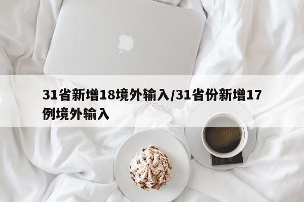 31省新增18境外输入/31省份新增17例境外输入
