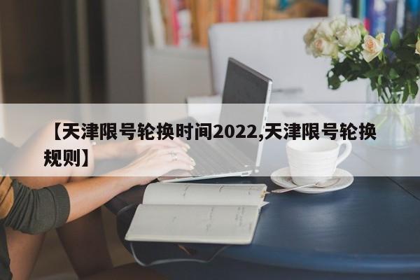 【天津限号轮换时间2022,天津限号轮换规则】