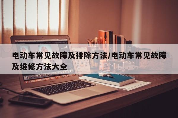 电动车常见故障及排除方法/电动车常见故障及维修方法大全