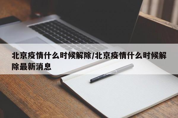 北京疫情什么时候解除/北京疫情什么时候解除最新消息