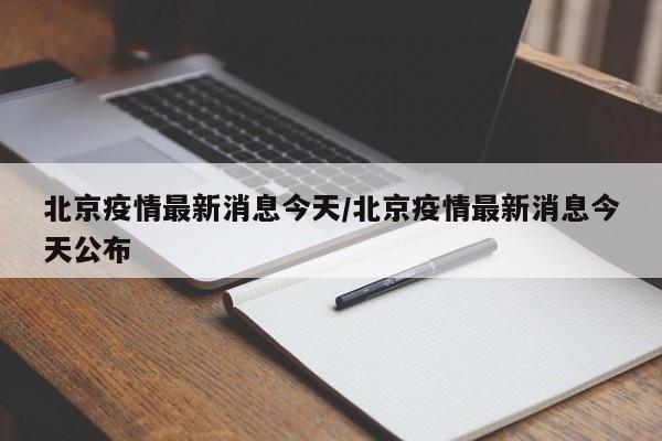 北京疫情最新消息今天/北京疫情最新消息今天公布