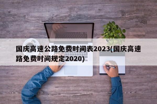 国庆高速公路免费时间表2023(国庆高速路免费时间规定2020)