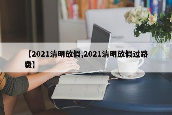 【2021清明放假,2021清明放假过路费】