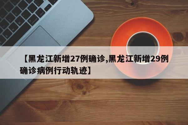 【黑龙江新增27例确诊,黑龙江新增29例确诊病例行动轨迹】