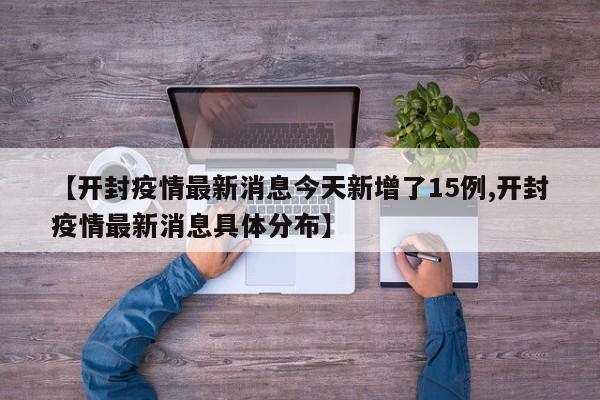 【开封疫情最新消息今天新增了15例,开封疫情最新消息具体分布】