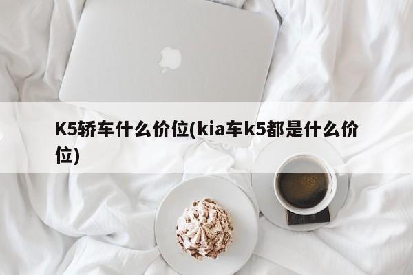 K5轿车什么价位(kia车k5都是什么价位)