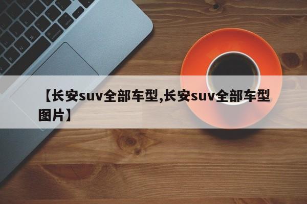 【长安suv全部车型,长安suv全部车型图片】