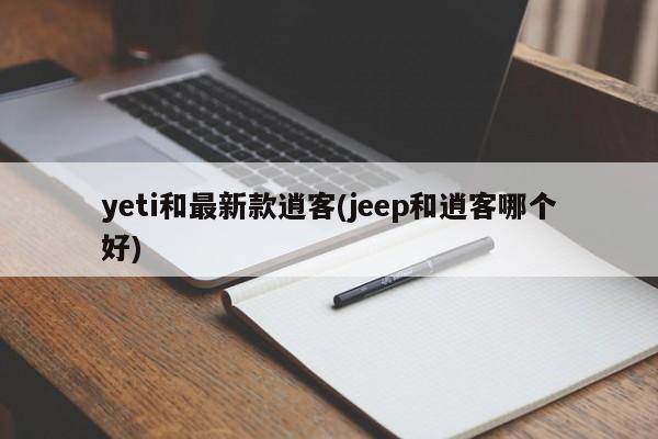 yeti和最新款逍客(jeep和逍客哪个好)