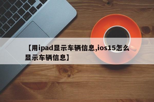 【用ipad显示车辆信息,ios15怎么显示车辆信息】