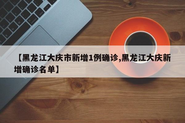 【黑龙江大庆市新增1例确诊,黑龙江大庆新增确诊名单】