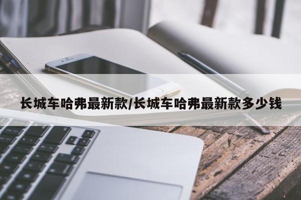 长城车哈弗最新款/长城车哈弗最新款多少钱