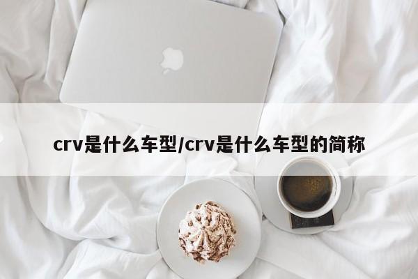 crv是什么车型/crv是什么车型的简称