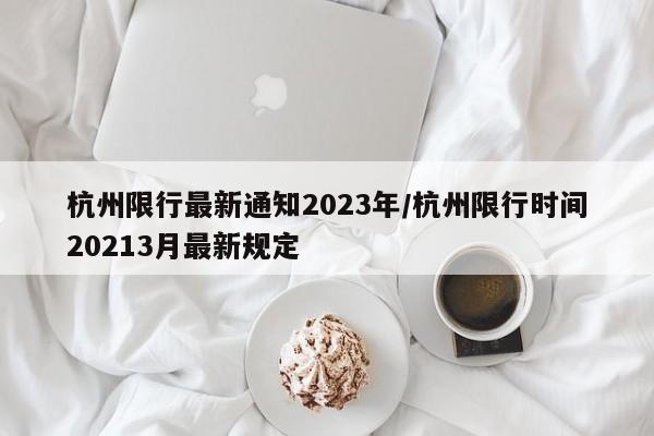 杭州限行最新通知2023年/杭州限行时间20213月最新规定