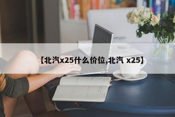 【北汽x25什么价位,北汽 x25】