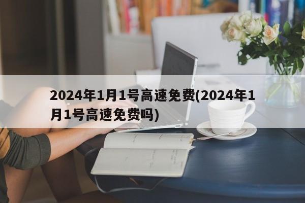 2024年1月1号高速免费(2024年1月1号高速免费吗)