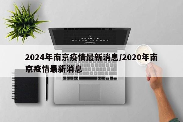 2024年南京疫情最新消息/2020年南京疫情最新消息