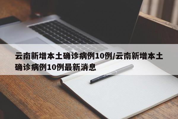 云南新增本土确诊病例10例/云南新增本土确诊病例10例最新消息