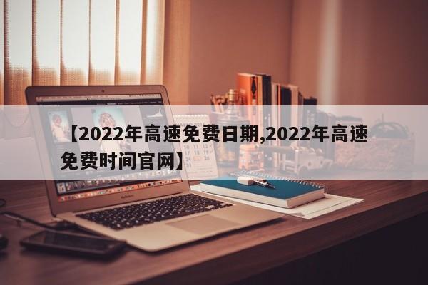【2022年高速免费日期,2022年高速免费时间官网】