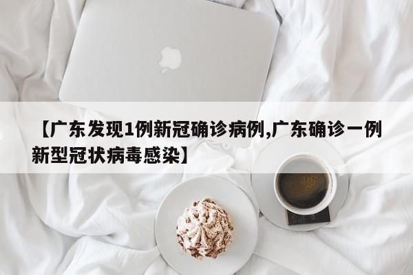 【广东发现1例新冠确诊病例,广东确诊一例新型冠状病毒感染】