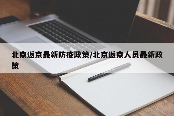 北京返京最新防疫政策/北京返京人员最新政策