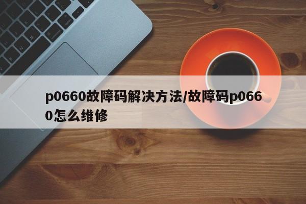 p0660故障码解决方法/故障码p0660怎么维修