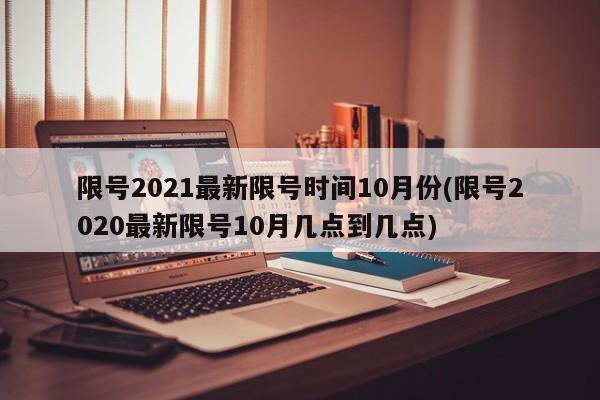 限号2021最新限号时间10月份(限号2020最新限号10月几点到几点)