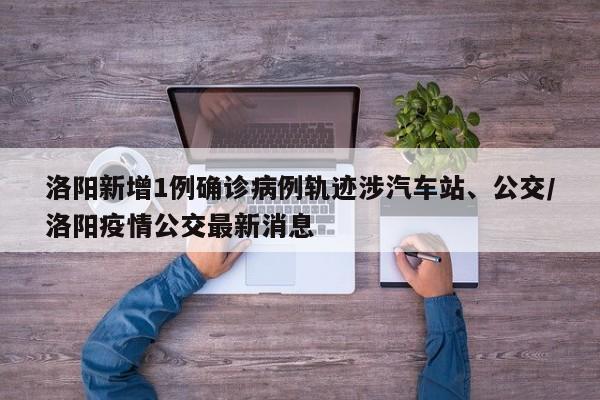 洛阳新增1例确诊病例轨迹涉汽车站、公交/洛阳疫情公交最新消息