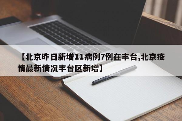 【北京昨日新增11病例7例在丰台,北京疫情最新情况丰台区新增】