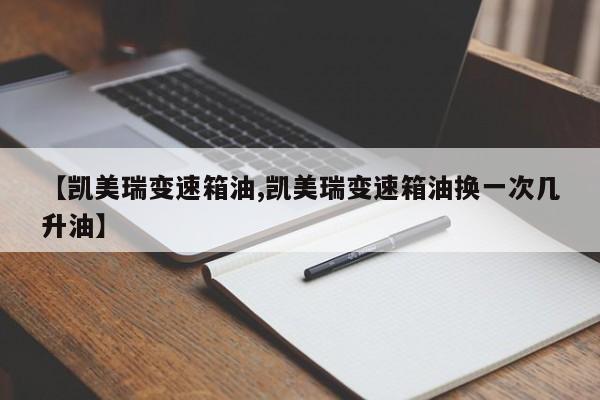 【凯美瑞变速箱油,凯美瑞变速箱油换一次几升油】