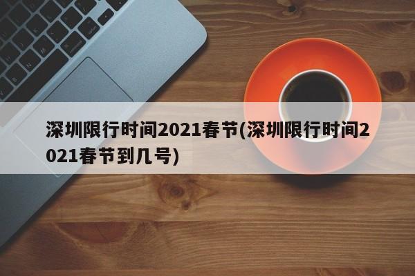 深圳限行时间2021春节(深圳限行时间2021春节到几号)