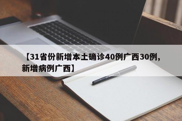 【31省份新增本土确诊40例广西30例,新增病例广西】