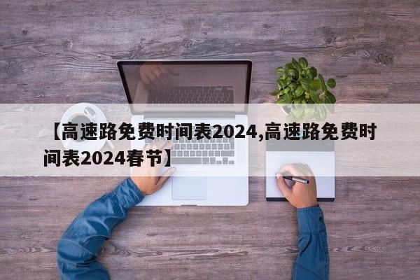 【高速路免费时间表2024,高速路免费时间表2024春节】