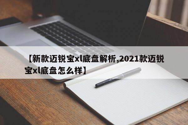 【新款迈锐宝xl底盘解析,2021款迈锐宝xl底盘怎么样】