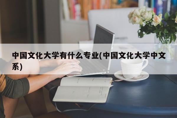 中国文化大学有什么专业(中国文化大学中文系)
