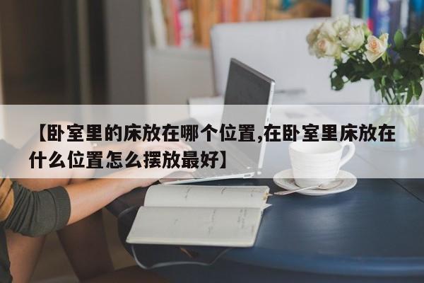 【卧室里的床放在哪个位置,在卧室里床放在什么位置怎么摆放最好】