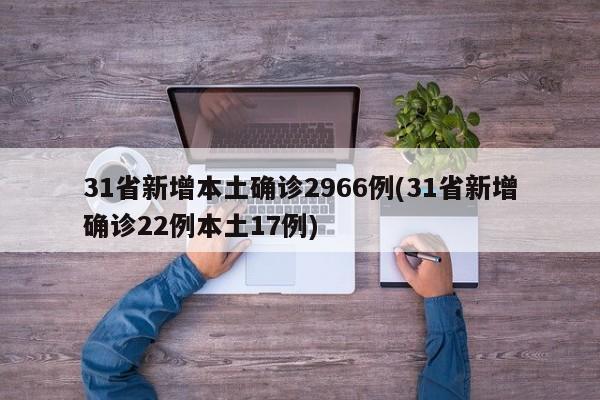 31省新增本土确诊2966例(31省新增确诊22例本土17例)
