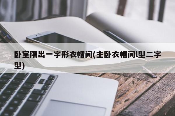 卧室隔出一字形衣帽间(主卧衣帽间l型二字型)