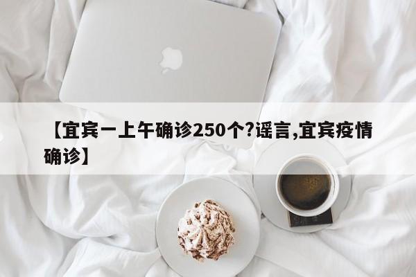 【宜宾一上午确诊250个?谣言,宜宾疫情确诊】