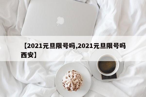 【2021元旦限号吗,2021元旦限号吗西安】