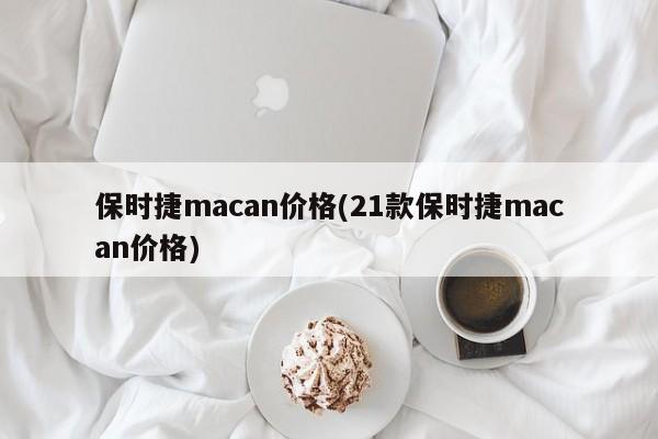保时捷macan价格(21款保时捷macan价格)