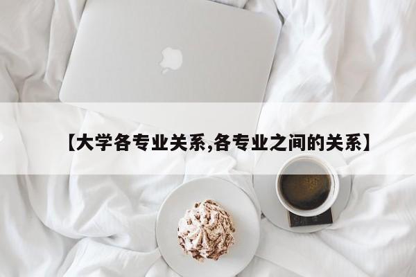 【大学各专业关系,各专业之间的关系】
