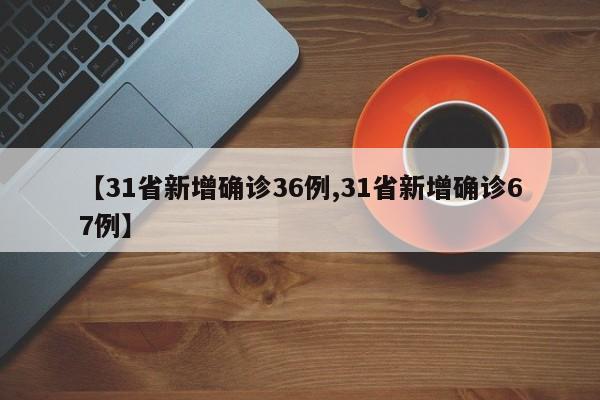 【31省新增确诊36例,31省新增确诊67例】