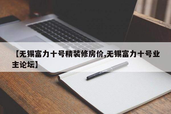 【无锡富力十号精装修房价,无锡富力十号业主论坛】