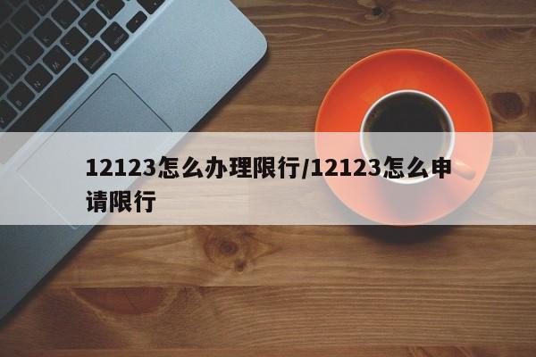 12123怎么办理限行/12123怎么申请限行