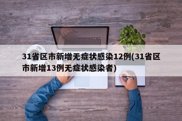31省区市新增无症状感染12例(31省区市新增13例无症状感染者)
